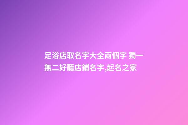 足浴店取名字大全兩個字 獨一無二好聽店鋪名字,起名之家-第1張-店鋪起名-玄機派